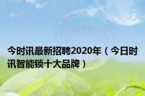 今时讯最新招聘2020年（今日时讯智能锁十大品牌）
