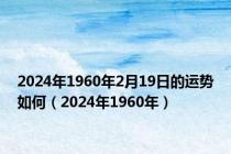 2024年1960年2月19日的运势如何（2024年1960年）