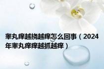 睾丸痒越挠越痒怎么回事（2024年睾丸痒痒越抓越痒）