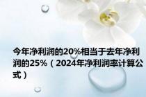今年净利润的20%相当于去年净利润的25%（2024年净利润率计算公式）