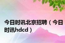 今日时讯北京招聘（今日时讯hdcd）
