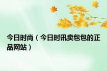 今日时尚（今日时讯卖包包的正品网站）