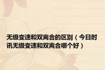 无级变速和双离合的区别（今日时讯无级变速和双离合哪个好）