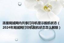 连接局域网内共享打印机显示脱机状态（2024年局域网打印机脱机状态怎么解除）