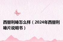 西替利嗪怎么样（2024年西替利嗪片说明书）