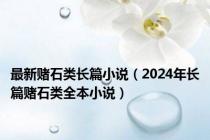 最新赌石类长篇小说（2024年长篇赌石类全本小说）