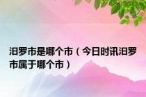 汨罗市是哪个市（今日时讯汨罗市属于哪个市）