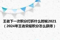 王者下一次积分打折什么时候2021（2024年王者荣耀积分怎么获得）