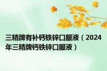 三精牌有补钙铁锌口服液（2024年三精牌钙铁锌口服液）