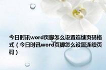 今日时讯word页脚怎么设置连续页码格式（今日时讯word页脚怎么设置连续页码）