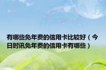 有哪些免年费的信用卡比较好（今日时讯免年费的信用卡有哪些）