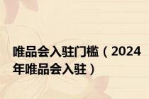 唯品会入驻门槛（2024年唯品会入驻）