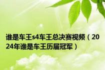谁是车王s4车王总决赛视频（2024年谁是车王历届冠军）