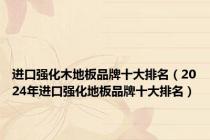 进口强化木地板品牌十大排名（2024年进口强化地板品牌十大排名）