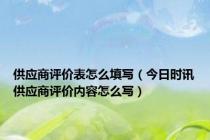 供应商评价表怎么填写（今日时讯供应商评价内容怎么写）