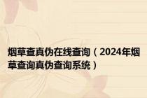 烟草查真伪在线查询（2024年烟草查询真伪查询系统）