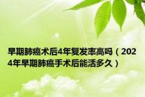 早期肺癌术后4年复发率高吗（2024年早期肺癌手术后能活多久）