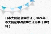 日本大使馆 留学签证（2024年日本大使馆申请留学签证需要什么材料）