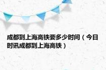 成都到上海高铁要多少时间（今日时讯成都到上海高铁）