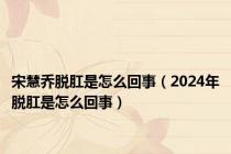 宋慧乔脱肛是怎么回事（2024年脱肛是怎么回事）