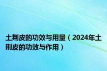 土荆皮的功效与用量（2024年土荆皮的功效与作用）