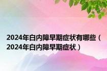 2024年白内障早期症状有哪些（2024年白内障早期症状）