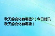 秋天的变化有哪些?（今日时讯秋天的变化有哪些）