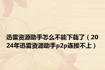 迅雷资源助手怎么不能下载了（2024年迅雷资源助手p2p连接不上）