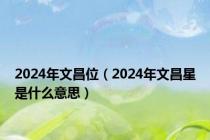 2024年文昌位（2024年文昌星是什么意思）