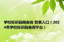 学校标识码网查询 登录入口（2024年学校标识码查询平台）