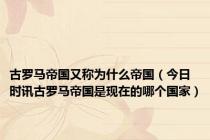 古罗马帝国又称为什么帝国（今日时讯古罗马帝国是现在的哪个国家）
