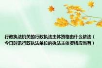 行政执法机关的行政执法主体资格由什么依法（今日时讯行政执法单位的执法主体资格应当有）