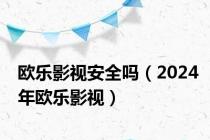 欧乐影视安全吗（2024年欧乐影视）