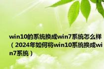 win10的系统换成win7系统怎么样（2024年如何将win10系统换成win7系统）