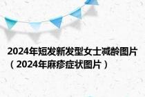 2024年短发新发型女士减龄图片（2024年麻疹症状图片）