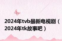 2024年tvb最新电视剧（2024年tk故事吧）