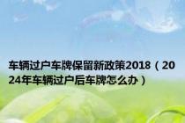 车辆过户车牌保留新政策2018（2024年车辆过户后车牌怎么办）