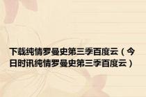 下载纯情罗曼史第三季百度云（今日时讯纯情罗曼史第三季百度云）