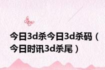 今日3d杀今日3d杀码（今日时讯3d杀尾）