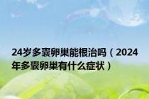 24岁多囊卵巢能根治吗（2024年多囊卵巢有什么症状）