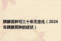 胰腺囊肿可三十年无变化（2024年胰腺囊肿的症状）