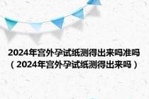 2024年宫外孕试纸测得出来吗准吗（2024年宫外孕试纸测得出来吗）