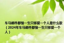 车马邮件都慢一生只够爱一个人是什么歌（2024年车马邮件都慢一生只够爱一个人）