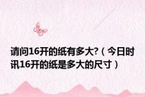 请问16开的纸有多大?（今日时讯16开的纸是多大的尺寸）
