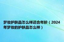 梦妆护肤品怎么样适合年龄（2024年梦妆的护肤品怎么样）