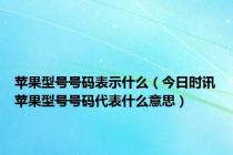 苹果型号号码表示什么（今日时讯苹果型号号码代表什么意思）
