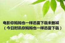 电影你妈妈也一样迅雷下载未删减（今日时讯你妈妈也一样迅雷下载）