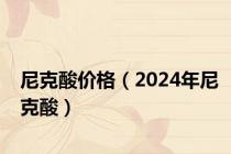 尼克酸价格（2024年尼克酸）