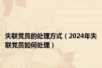 失联党员的处理方式（2024年失联党员如何处理）