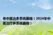 老中医治多系统萎缩（2024年中医治疗多系统萎缩）